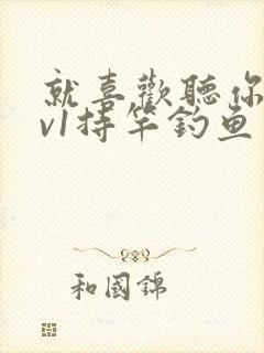 就喜欢听你叫1v1持竿钓鱼