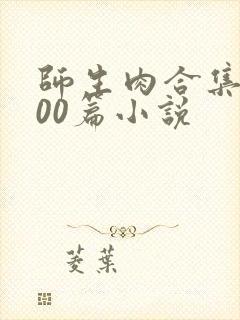 师生肉合集乱500篇小说