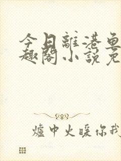 今日离港鱼宰笔趣阁小说免费阅读