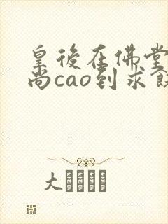 皇后在佛堂被和尚cao到求饶