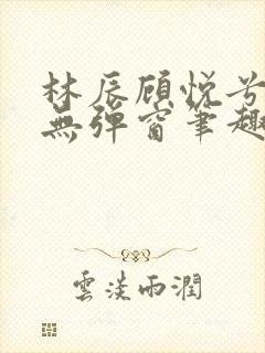 林辰顾悦兮正版无弹窗笔趣阁