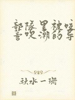 部队里被咬住花蒂吹潮的导演是谁