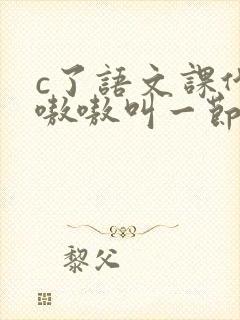c了语文课代表嗷嗷叫一节课文