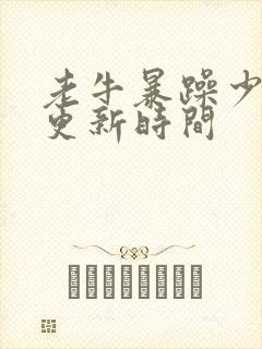 老牛暴躁少女的更新时间