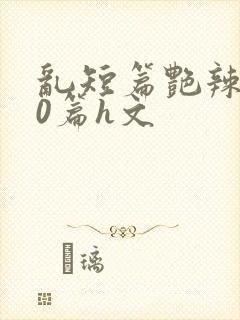 乱短篇艳辣500篇h文