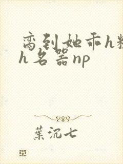 脔到她乖h粗话h名器np