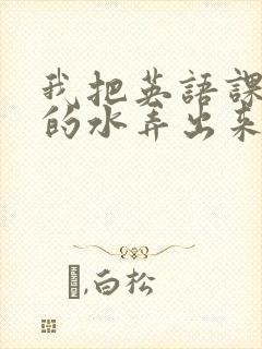 我把英语课代表的水弄出来了