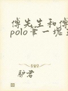 傅先生和傅太太polo笔一块五花肉