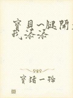 宝贝~腿开大点我添添