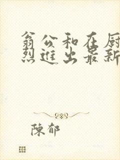 翁公和在厨房猛烈进出最新章节