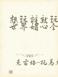 想玩谁就玩谁的世界媚心全文阅读