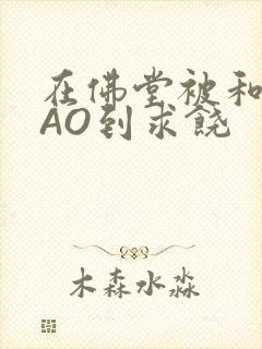 在佛堂被和尚CAO到求饶