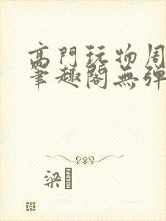 高门玩物周漫漫笔趣阁无弹窗