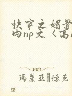 快穿之媚骨h啪肉np文〈高h〉