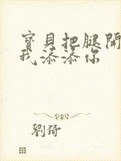 宝贝把腿开大让我添添你