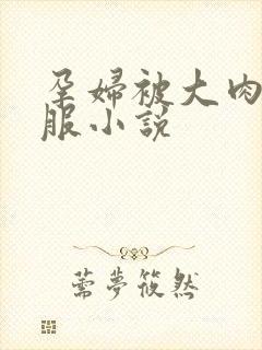 孕妇被大肉楱征服小说