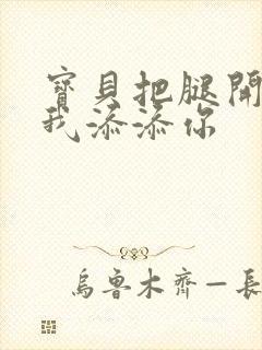 宝贝把腿开大让我添添你