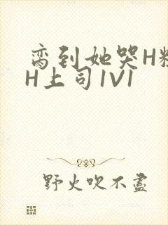 脔到她哭H粗话H上司1V1