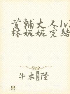 首辅大人1v2林婉婉完结了吗