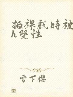 拍裸戏时被c了h双性