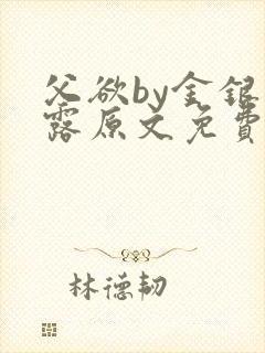 父欲by金银花露原文免费阅读笔趣阁