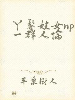 丫鬟妓女np被一群人伦