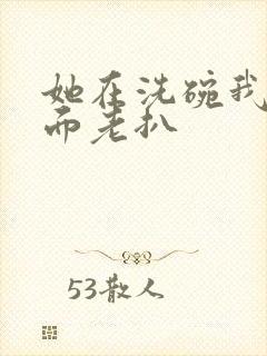 她在洗碗我在后面老扒