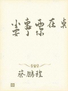 小东西在桌子上要了你