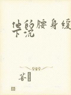 他的腰身缓慢的下沉