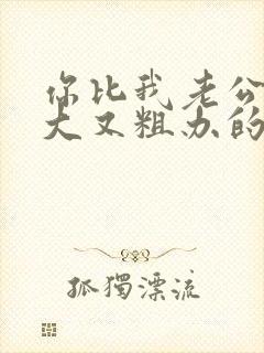 你比我老公的又大又粗办的还舒坦