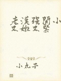 老汉强开小嫩苞又嫩又紧