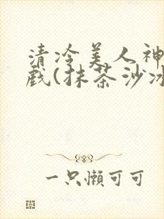 清冷美人神奇游戏(抹茶沙冰)