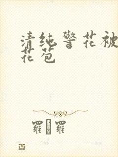 清纯警花被迫开花苞