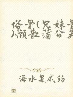 俗骨(兄妹骨科)懒散蒲公英结局