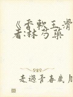 《香软玉滑》作者:林芍药