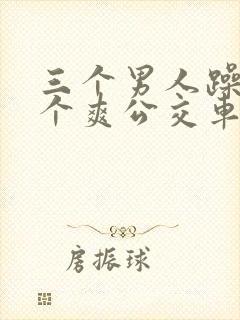 三个男人躁我一个爽公交车上