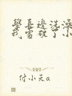 学长边洗澡边把我处破了小说