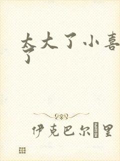 太大了小喜涨死了