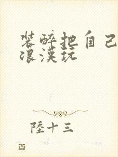 装醉把自己给流浪汉玩