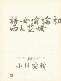 诱女偷伦初尝云雨h芷姗