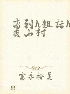 脔到h粗话h好爽山村