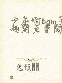 少年啊bgm笔趣阁免费阅读全文下载