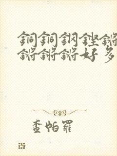 铜铜钢铿锵锵锵锵锵锵好多少阅读