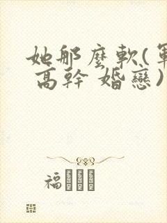 她那么软(军婚 高干 婚恋)完结