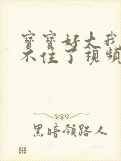 宝宝好大我都握不住了视频