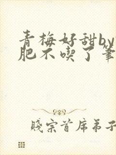 青梅好甜by减肥不吃了笔趣阁