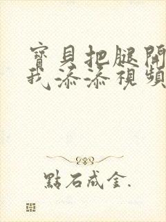 宝贝把腿开大让我添添视频