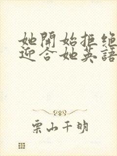 她开始拒绝慢迎迎合她英语