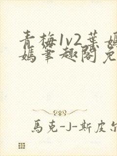 青梅1v2叶嫣嫣笔趣阁免费阅读