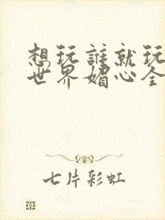 想玩谁就玩谁的世界媚心全文阅读